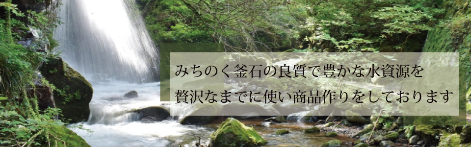 みちのく釜石の良質で豊たかな水資源を贅沢までに使い商品作りをしております。